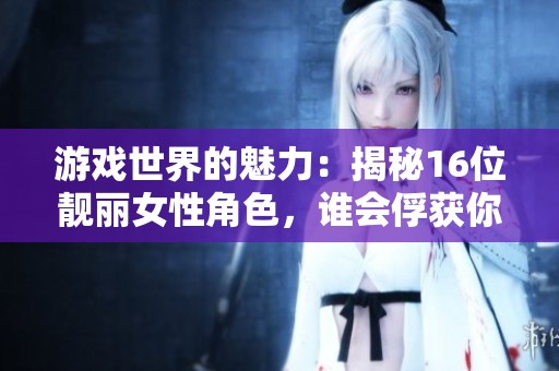 游戏世界的魅力：揭秘16位靓丽女性角色，谁会俘获你的心？