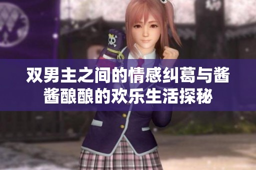双男主之间的情感纠葛与酱酱酿酿的欢乐生活探秘