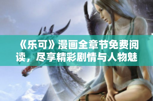 《乐可》漫画全章节免费阅读，尽享精彩剧情与人物魅力