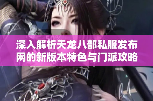 深入解析天龙八部私服发布网的新版本特色与门派攻略