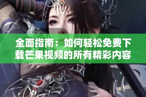 全面指南：如何轻松免费下载芒果视频的所有精彩内容