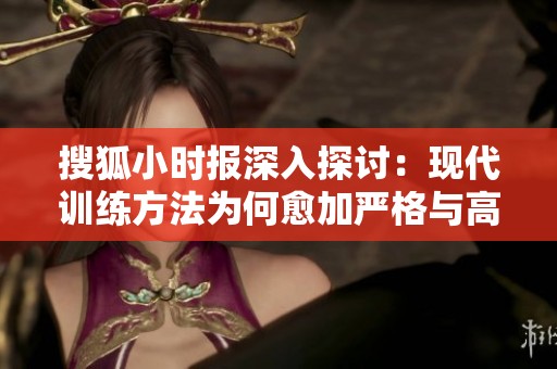 搜狐小时报深入探讨：现代训练方法为何愈加严格与高强度