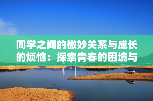 同学之间的微妙关系与成长的烦恼：探索青春的困境与救赎