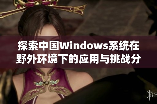 探索中国Windows系统在野外环境下的应用与挑战分析