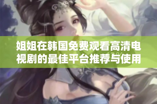 姐姐在韩国免费观看高清电视剧的最佳平台推荐与使用指南