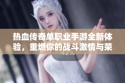 热血传奇单职业手游全新体验，重燃你的战斗激情与荣耀
