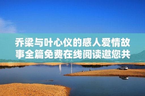 乔梁与叶心仪的感人爱情故事全篇免费在线阅读邀您共享