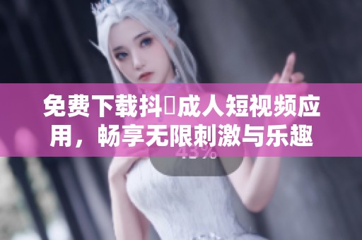 免费下载抖抈成人短视频应用，畅享无限刺激与乐趣