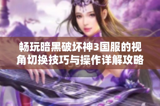 畅玩暗黑破坏神3国服的视角切换技巧与操作详解攻略