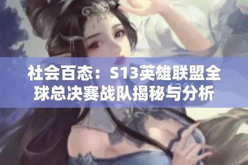 社会百态：S13英雄联盟全球总决赛战队揭秘与分析