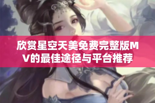 欣赏星空天美免费完整版MV的最佳途径与平台推荐