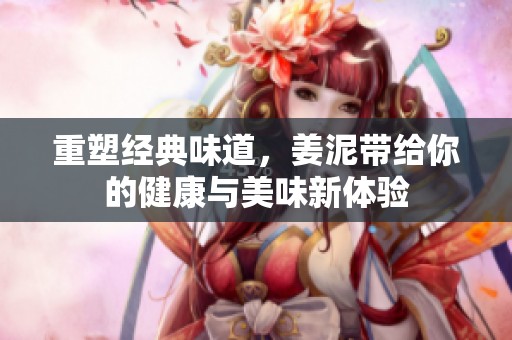 重塑经典味道，姜泥带给你的健康与美味新体验