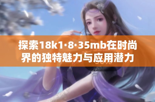 探索18k1·8·35mb在时尚界的独特魅力与应用潜力
