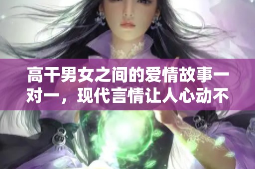 高干男女之间的爱情故事一对一，现代言情让人心动不已