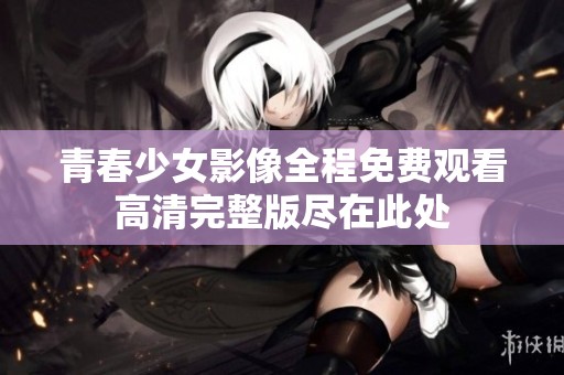 青春少女影像全程免费观看高清完整版尽在此处