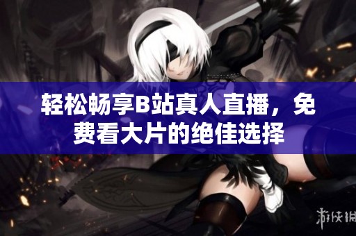 轻松畅享B站真人直播，免费看大片的绝佳选择