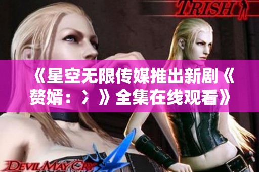 《星空无限传媒推出新剧《赘婿：冫》全集在线观看》