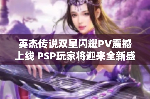 英杰传说双星闪耀PV震撼上线 PSP玩家将迎来全新盛宴！