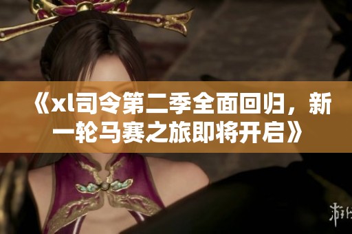 《xl司令第二季全面回归，新一轮马赛之旅即将开启》