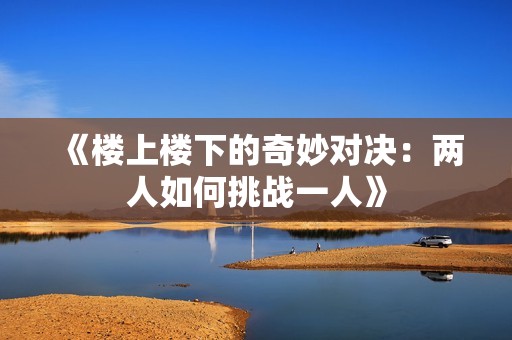 《楼上楼下的奇妙对决：两人如何挑战一人》