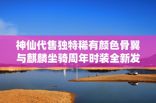 神仙代售独特稀有颜色骨翼与麒麟坐骑周年时装全新发布