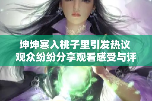 坤坤寒入桃子里引发热议 观众纷纷分享观看感受与评价