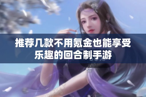 推荐几款不用氪金也能享受乐趣的回合制手游