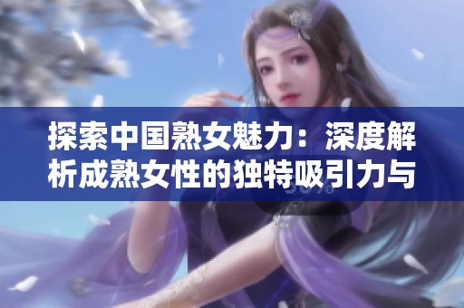 探索中国熟女魅力：深度解析成熟女性的独特吸引力与生活态度