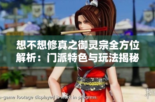 想不想修真之御灵宗全方位解析：门派特色与玩法揭秘