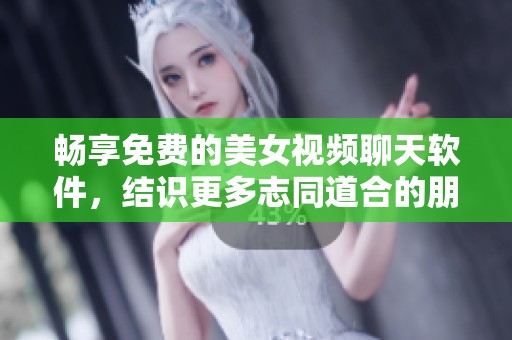 畅享免费的美女视频聊天软件，结识更多志同道合的朋友