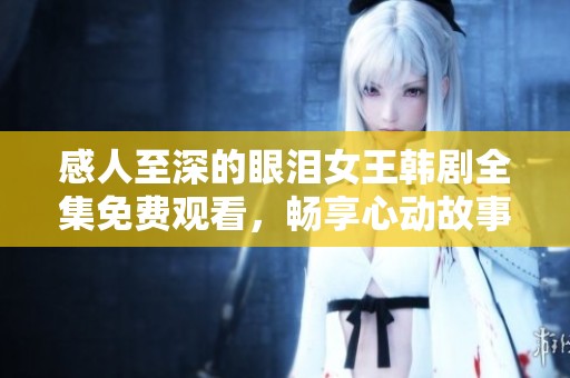 感人至深的眼泪女王韩剧全集免费观看，畅享心动故事