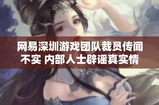 网易深圳游戏团队裁员传闻不实 内部人士辟谣真实情况揭秘
