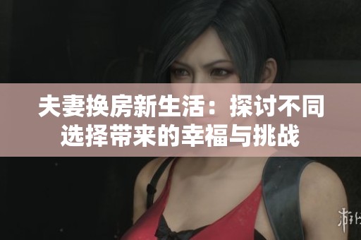 夫妻换房新生活：探讨不同选择带来的幸福与挑战