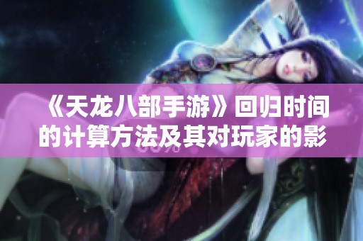 《天龙八部手游》回归时间的计算方法及其对玩家的影响解析