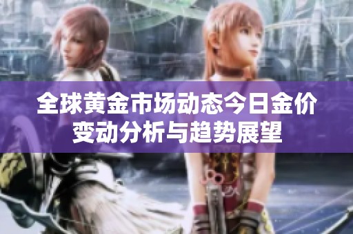 全球黄金市场动态今日金价变动分析与趋势展望
