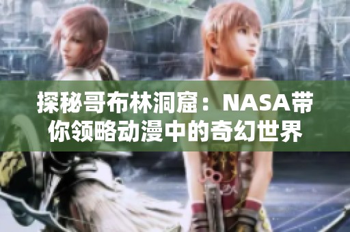 探秘哥布林洞窟：NASA带你领略动漫中的奇幻世界
