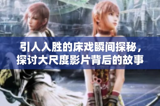 引人入胜的床戏瞬间探秘，探讨大尺度影片背后的故事与魅力