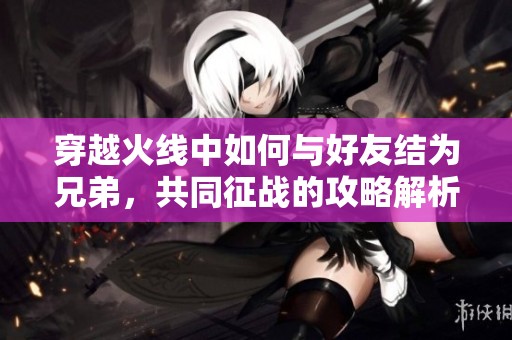 穿越火线中如何与好友结为兄弟，共同征战的攻略解析