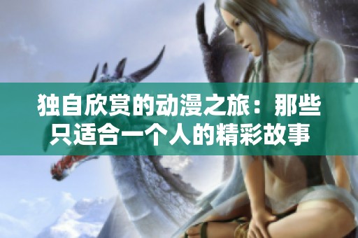 独自欣赏的动漫之旅：那些只适合一个人的精彩故事