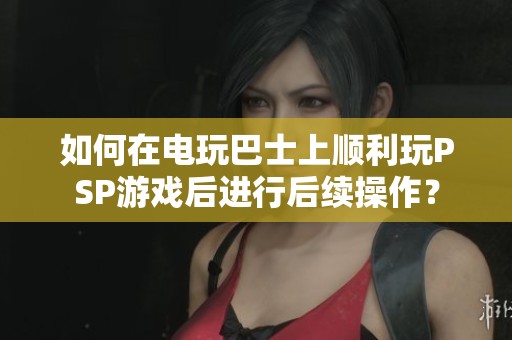 如何在电玩巴士上顺利玩PSP游戏后进行后续操作？