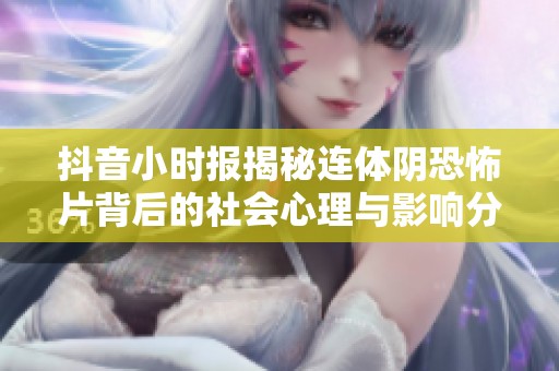 抖音小时报揭秘连体阴恐怖片背后的社会心理与影响分析