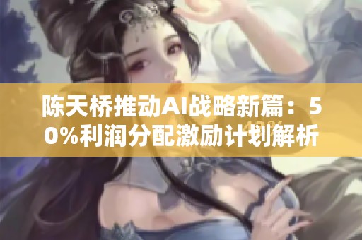 陈天桥推动AI战略新篇：50%利润分配激励计划解析与展望
