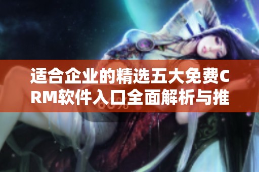 适合企业的精选五大免费CRM软件入口全面解析与推荐