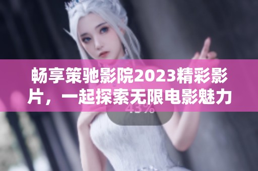 畅享策驰影院2023精彩影片，一起探索无限电影魅力