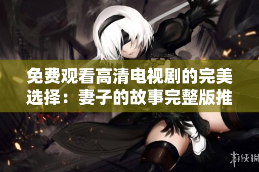免费观看高清电视剧的完美选择：妻子的故事完整版推荐