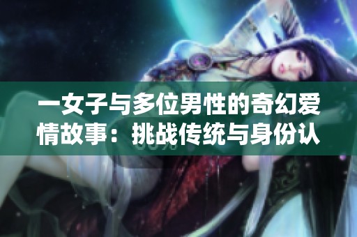 一女子与多位男性的奇幻爱情故事：挑战传统与身份认同