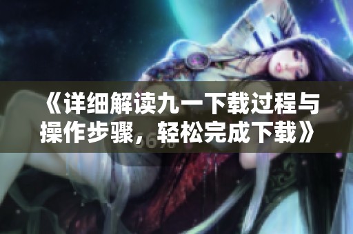 《详细解读九一下载过程与操作步骤，轻松完成下载》