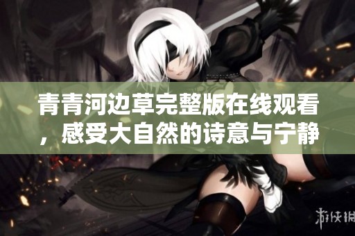 青青河边草完整版在线观看，感受大自然的诗意与宁静