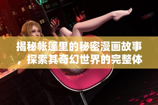 揭秘帐篷里的秘密漫画故事，探索其奇幻世界的完整体验