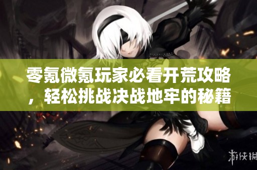 零氪微氪玩家必看开荒攻略，轻松挑战决战地牢的秘籍分享